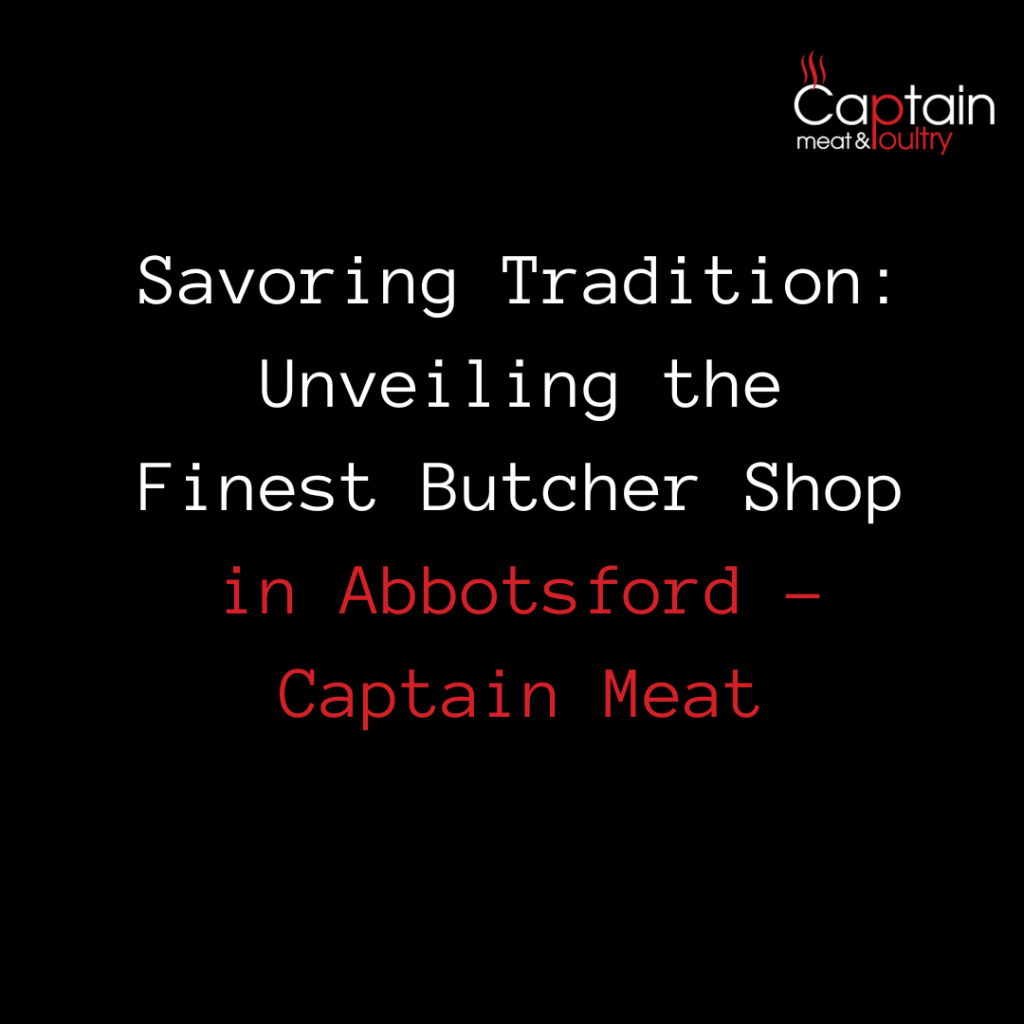 Savoring Tradition: Unveiling the Finest Butcher Shop in Abbotsford - Captain Meat